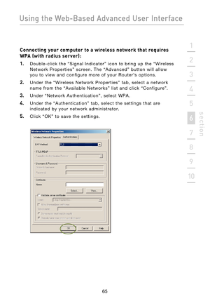 Page 67
65

Using the Web-Based Advanced User Interface
65
s e c t i o n
2
1
3
4
5
6
7
8
9
10

Connecting your computer to a wireless network that requires 
WPA (with radius server):
1.
    Double-click  the  “Signal  Indicator”  icon  to  bring  up  the  “Wireless  Network  Properties ”  screen.  The  “Advanced”  button  will  allow 
you  to  view  and  configure  more  of  your  Router’s  options.
2.    Under  the  “Wireless  Network  Properties”  tab,  select  a  network 
name  from  the  “Available...