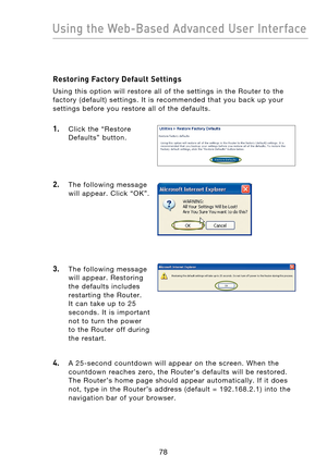 Page 80
7978
Using the Web-Based Advanced User Interface

7978
Using the Web-Based Advanced User Interface

Restoring Factory Default Settings
Using  this  option  will  restore  all  of  the  settings  in  the  Router  to  the 
factory  (default)  settings.  It  is  recommended  that  you  back  up  your 
settings  before  you  restore  all  of  the  defaults.
1.    Click  the  “Restore Defaults”  button.
2.    The  following  message will  appear.  Click  “OK”.
3.    The  following  message will  appear....