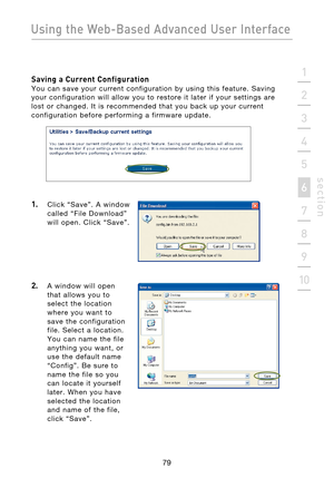 Page 81
79

Using the Web-Based Advanced User Interface
79
s e c t i o n
2
1
3
4
5
6
7
8
9
10

Saving a Current Configuration 
You  can  save  your  current  configuration  by  using  this  feature.  Saving 
your  configuration  will  allow  you  to  restore  it  later  if  your  settings  are 
lost  or  changed.  It  is  recommended  that  you  back  up  your  current 
configuration  before  performing  a  firmware  update.
1.    Click  “Save”.  A  window  called  “File  Download” 
will  open.  Click  “Save”....