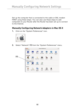 Page 94
9392
Manually Configuring Network Settings

9392
Manually Configuring Network Settings

Set  up  the  computer  that  is  connected  to  the  cable  or  DSL  modem 
FIRST  using  these  steps.  You  can  also  use  these  steps  to  add 
computers  to  your  Router  after  the  Router  has  been  set  up  to  connect 
to  the  Internet.
Manually Configuring Network Adapters in Mac OS X  
1.
  Click  on  the  “System  Preferences”  icon.
 
2.  Select  “Network” (1)  from  the  “System  Preferences”...