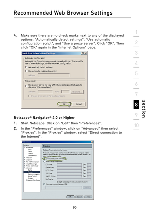 Page 97
95

Recommended  Web  Browser  Settings
95
s e c t i o n
2
1
3
4
5
6
7
8
9
10

4.    Make  sure  there  are  no  check  marks  next  to  any  of  the  displayed  options:  “Automatically  detect  settings”,  “Use  automatic 
configuration  script”,  and  “Use  a  proxy  server”.  Click  “OK”.  Then 
click  “OK”  again  in  the  “Internet  Options”  page.
   
 
Netscape® Navigator® 4.0 or Higher
1.
    Start  Netscape.  Click  on  “Edit”  then  “Preferences”.
2.    In  the  “Preferences”  window,  click...