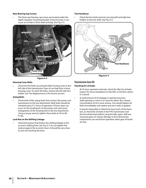 Page 2828
Rear Bearing Cap Screws
• The three rear bearing cap screws are located under the 
depth regulator mounting bracket. If any are loose, it can 
cause an oil leak or drive shaft end play. See Fig. 6-3.
Housing Cover Bolts
• Check the five bolts securing the tiller housing cover to the 
left side of the transmission. Gear oil can leak from a loose 
housing cover. To reach the bolts, remove the left side tine 
holder. See Tine Replacement in the Service section.
Swing Bolts
• Check both of the swing-bolts...
