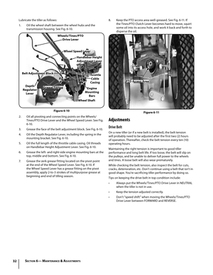Page 3232
Lubricate the tiller as follows:
1. Oil the wheel shaft between the wheel hubs and the 
transmission housing. See Fig. 6-10.
2. Oil all pivoting and connecting points on the Wheels/
Tines/PTO Drive Lever and the Wheel Speed Lever. See Fig. 
6 -10 .
3.  Grease the face of the belt adjustment block. See Fig. 6-10.
4. Oil the Depth Regulator Lever, including the spring in the 
mounting bracket. See Fig. 6-10.
5. Oil the full length of the throttle cable casing. Oil threads 
on Handlebar Height Adjustment...