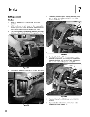 Page 3838
Belt Replacement
Drive Belt
1. Move the Wheels/Tines/PTO Drive Lever to NEUTRAL 
position.
2. While kneeling on the right side of the tiller, create slack in 
the belt by reaching over to the left side of the pulleys and 
pushing in on the center of the belt with your finger.
3.  Use your right hand to move the belt down and away from 
the lower pulley, in the direction of the engine. See Fig. 7-1.
4. Push the belt upward to create slack in the belt. See Fig. 7-2.
5. Lift the top half of the belt up...