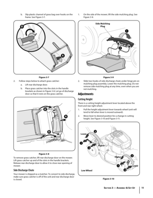 Page 1111
1. On the side of the mower, lift the side mulching plug. See 
Figure 3-9.
2
1
Side Mulching 
Plug
Figure 3-9
2. Slide two hooks of side discharge chute under hinge pin on 
mulching plug assembly. Lower the mulching plug. Do not 
remove side mulching plug at any time, even when you are 
not mulching.
Adjustments
Cutting Height
There is a cutting height adjustment lever located above the 
front and rear right wheel.
1. Pull the height adjustment lever towards wheel (unit will 
tend to fall when lever...