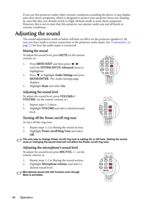Page 46Operation 46If you use this projector under other extreme conditions excluding the above, it may display 
auto shut-down symptoms, which is designed to protect your projector from over-heating. 
In cases like this, you should switch to High Altitude mode to solve these symptoms. 
However, this is not to state that this projector can operate under any and all harsh or 
extreme conditions.
Adjusting the sound
The sound adjustments made as below will have an effect on the projector speaker(s). Be 
sure you...