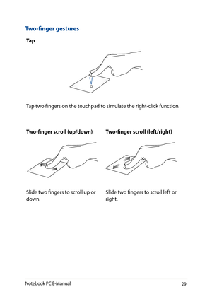 Page 2929
Two-finger gestures
Ta p
Tap two fingers on the touchpad to simulate the right-click function.
Two-finger scroll (up/down)Two-finger scroll (left/right)
Slide two fingers to scroll up or down.Slide two fingers to scroll left or right.
Notebook PC E-Manual   