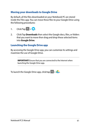 Page 6161
IMPORTANT! Ensure that you are connected to the Internet when launching the Google Drive app.
Moving your downloads to Google Drive
By default, all the files downloaded on your Notebook PC are stored inside the Files app. You can move these files to your Google Drive using the following procedures:
1. Click/Tap  > .
2. Click/Tap Downloads then select the Google docs, files, or folders that you want to move then drag and drop these selected items into Google Drive.
Launching the Google Drive app
By...