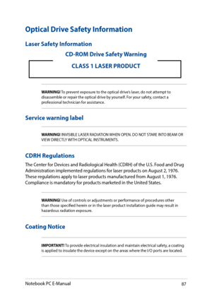 Page 8787
Optical Drive Safety Information
Laser Safety Information
WARNING! To prevent exposure to the optical drive’s laser, do not attempt to disassemble or repair the optical drive by yourself. For your safety, contact a professional technician for assistance.
CD-ROM Drive Safety Warning
CLASS 1 LASER PRODUCT
Service warning label
WARNING! INVISIBLE LASER RADIATION WHEN OPEN. DO NOT STARE INTO BEAM OR VIEW DIRECTLY WITH OPTICAL INSTRUMENTS.
CDRH Regulations
The Center for Devices and Radiological Health...