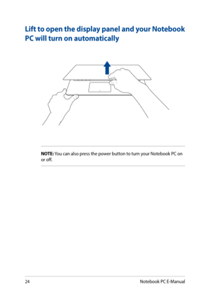 Page 2424
Lift to open the display panel and your Notebook 
PC will turn on automatically
NOTE: You can also press the power button to turn your Notebook PC on or off.
Notebook PC E-Manual  