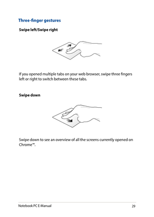 Page 2929
Swipe left/Swipe right
If you opened multiple tabs on your web browser, swipe three fingers left or right to switch between these tabs.
Three-finger gestures
Swipe down
Swipe down to see an overview of all the screens currently opened on Chrome™.
Notebook PC E-Manual   