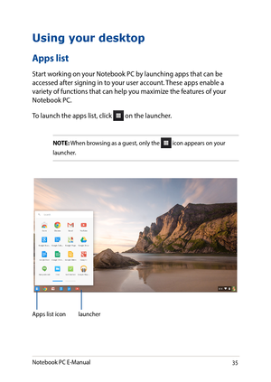 Page 3535
Using your desktop
Apps list
Start working on your Notebook PC by launching apps that can be accessed after signing in to your user account. These apps enable a variety of functions that can help you maximize the features of your Notebook PC.
To launch the apps list, click  on the launcher.
NOTE: When browsing as a guest, only the  icon appears on your 
launcher.
Apps list iconlauncher
Notebook PC E-Manual   