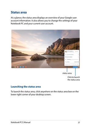 Page 3737
Status area
At a glance, the status area displays an overview of your Google user account information. It also allows you to change the settings of your Notebook PC and your current user account.
Launching the status area
To launch the status area, click anywhere on the status area box on the lower right corner of your desktop screen.
Click to launch the status area
status area
Notebook PC E-Manual   