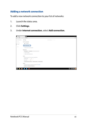 Page 4141
Adding a network connection
To add a new network connection to your list of networks:
1. Launch the status area.
2. Click Settings.
3. Under Internet connection, select Add connection.
Notebook PC E-Manual   