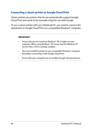 Page 4848
Connecting a classic printer to Google Cloud Print
Classic printers are printers that do not automatically support Google Cloud Print and needs to be manually setup for use with Google.
To use a classic printer with your Notebook PC, you need to connect the said printer to Google Cloud Print via a compatible Windows® computer.
IMPORTANT!
•	 Ensure	that	you	are	running	a	Windows®	XP	or	higher	on	your	computer. When using Windows® XP, ensure that the Windows XP Service Pack 3 (SP3) is already...