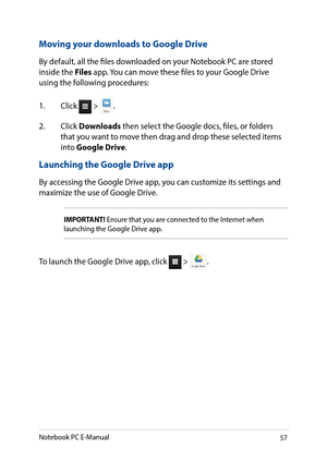 Page 5757
IMPORTANT! Ensure that you are connected to the Internet when launching the Google Drive app.
Moving your downloads to Google Drive
By default, all the files downloaded on your Notebook PC are stored inside the Files app. You can move these files to your Google Drive using the following procedures:
1. Click  > .
2. Click Downloads then select the Google docs, files, or folders that you want to move then drag and drop these selected items into Google Drive.
Launching the Google Drive app
By accessing...