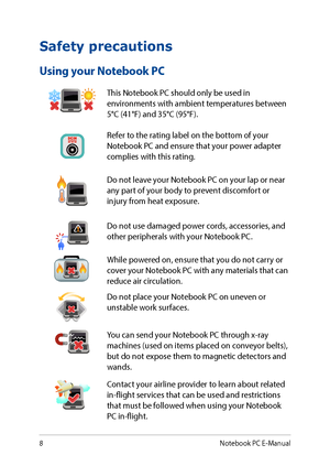 Page 88
Safety precautions
Using your Notebook PC
This Notebook PC should only be used in environments with ambient temperatures between 5°C (41°F) and 35°C (95°F).
Refer to the rating label on the bottom of your Notebook PC and ensure that your power adapter complies with this rating.
Do not leave your Notebook PC on your lap or near any part of your body to prevent discomfort or injury from heat exposure.
Do not use damaged power cords, accessories, and other peripherals with your Notebook PC.
While powered...