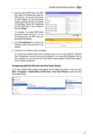 Page 12
WL-500gP V2 Wireless Router User Manual
9

4. Input four sets of WEP keys in the WEP Key  fields  (10  hexadecimal  digits  for W E P  6 4 b i t s ,  2 6  h e x a d e c i m a l  d i g i t s for  WEP  128bits).  You  can  also  let  the system  generate  the  keys  by  inputting a  Passphrase.  Record  the  Passphrase and  the  WEP  keys  in  your  notebook, then click Finish.
  For  example,  if  we  select  WEP  64bits 
encryption  mode  and  input  11111  as the  Passphrase,  the  WEP  Keys  are...