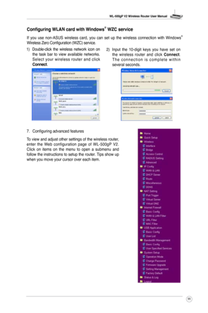 Page 14
WL-500gP V2 Wireless Router User Manual


7. Configuring advanced features
To view and adjust other settings of the wireless router, enter  the  Web  configuration  page  of  WL-500gP  V2. Click  on  items  on  the  menu  to  open  a  submenu  and follow the instructions to setup the router. Tips show up when you move your cursor over each item.
Configuring WLAN card with Windows® WZC service
If  you  use  non-ASUS  wireless  card,  you  can  set  up  the  wireless  connection  with  Windows®...