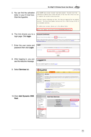 Page 22
WL-500gP V2 Wireless Router User Manual
9

5. You  can  find  the  activation l e t t e r  i n  y o u r  E - m a i l  b o x . Click the hyperlink.
6. T h e  l i n k  d i r e c t s  y o u  t o  a login page. Click login.
7. E n t e r  t h e  u s e r  n a m e  a n d password then click Login.
8.    A f t e r  l o g g i n g  i n ,  y o u  c a n see this welcome message.
9.  Select 
Services tab.
10.  Click 
Add  Dynamic  DNS Host . 