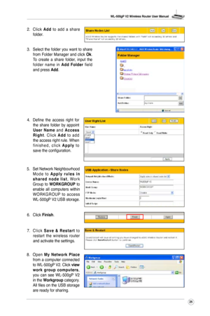 Page 28
WL-500gP V2 Wireless Router User Manual
25

2. Click Add  to  add  a  share folder.
3. Select the folder you want to share from Folder Manager and click Ok. To  create  a  share  folder,  input  the folder  name  in Add  Folder  field and press Add.
4. Define  the  access  right  for the  share  folder  by  appoint U s e r  N a m e  a n d A c c e s s R i g h t.  C l i c k A d d  t o  a d d the access right rule. When f i n i s h e d ,  c l i c k A p p l y  t o save the configuration.
6.  Click 
Finish....