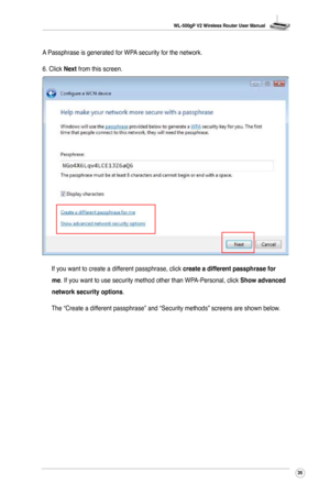 Page 38
WL-500gP V2 Wireless Router User Manual
35

A Passphrase is generated for WPA security for the network.
6. Click Next from this screen.
 If you want to create a different passphrase, click create a different passphrase for 
me. If you want to use security method other than WPA-Personal, click Show advanced 
network security options.
  The “Create a different passphrase” and “Security methods” screens are shown below.  