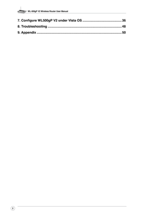 Page 5
WL-500gP V2 Wireless Router User Manual
2

7. Configure WL500gP V2 under Vista OS ...........................................36
8. Troubleshooting  ........................................................................\
.........48
9. Appendix  ........................................................................\
.....................50 