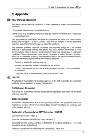 Page 50
WL-500gP V2 Wireless Router User Manual
47

9. Appendix
FCC Warning Statement
This device complies with Part 15 of the FCC Rules. Operation is subject to the following two conditions: 
(1) this device may not cause harmful interference.
(2) this device must accept any interference received, including interference that    may cause undesired operation.
This  equipment  has  been  tested  and  found  to  comply  with  the  limits  for  a  class  B  digital device, pursuant to part 15 of the FCC Rules....
