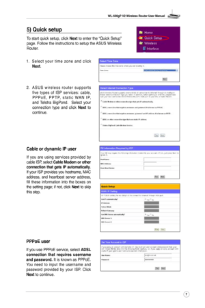 Page 10
WL-500gP V2 Wireless Router User Manual
7

1. S e l e c t  y o u r  t i m e  z o n e  a n d  c l i c k Next.
5) Quick setup 
To start quick setup, click Next to enter the “Quick Setup” page. Follow the instructions to setup the ASUS Wireless Router.
2.  A S U S  w i r e l e s s  r o u t e r  s u p p o r t s 
five  types  of  ISP  services:  cable, P P P o E ,  P P T P,  s t a t i c  W A N  I P, and  Telstra  BigPond.    Select  your connection  type  and  click Next to continue. 
Cable or dynamic IP...