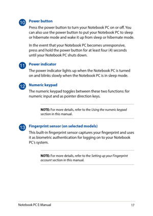 Page 1717
Power button
Press the power button to turn your Notebook PC on or off. You can also use the power button to put your Notebook PC to sleep or hibernate mode and wake it up from sleep or hibernate mode.
In the event that your Notebook PC becomes unresponsive, press and hold the power button for at least four (4) seconds until your Notebook PC shuts down.
Power indicator
The power indicator lights up when the Notebook PC is turned on and blinks slowly when the Notebook PC is in sleep mode.
Numeric...
