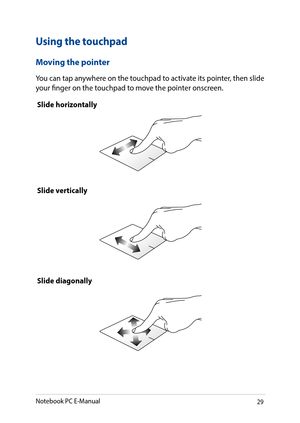 Page 2929
Using the touchpad
Moving the pointer
You can tap anywhere on the touchpad to activate its pointer, then slide your finger on the touchpad to move the pointer onscreen.
Slide horizontally
Slide vertically
Slide diagonally
Notebook PC E-Manual   