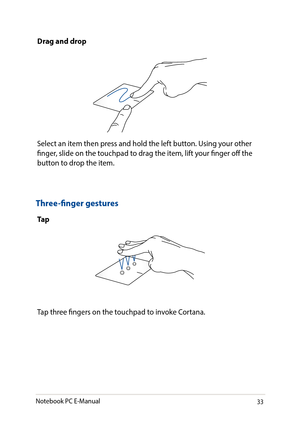 Page 3333
Drag and drop
Select an item then press and hold the left button. Using your other finger, slide on the touchpad to drag the item, lift your finger off the button to drop the item.
Three-finger gestures
Ta p
Tap three fingers on the touchpad to invoke Cortana.
Notebook PC E-Manual   