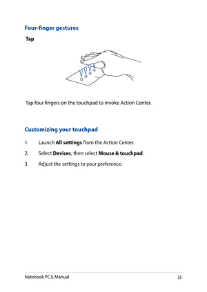 Page 3535
Four-finger gestures
Ta p
Tap four fingers on the touchpad to invoke Action Center.
Customizing your touchpad
1. Launch All settings from the Action Center.
2. Select Devices, then select Mouse & touchpad.
3. Adjust the settings to your preference.
Notebook PC E-Manual   