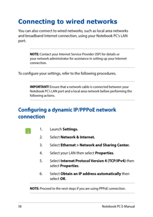 Page 5858
Connecting to wired networks
You can also connect to wired networks, such as local area networks and broadband Internet connection, using your Notebook PC’s LAN port.
NOTE: Contact your Internet Service Provider (ISP) for details or your network administrator for assistance in setting up your Internet connection.
To configure your settings, refer to the following procedures.
IMPORTANT! Ensure that a network cable is connected between your Notebook PC’s LAN port and a local area network before...