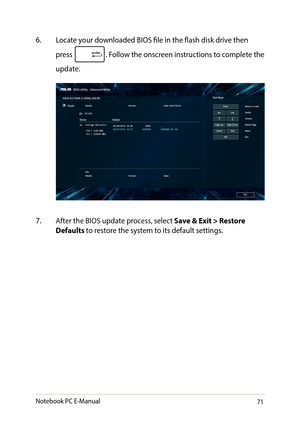 Page 7171
6. Locate your downloaded BIOS file in the flash disk drive then 
press . Follow the onscreen instructions to complete the 
update.
7. After the BIOS update process, select Save & Exit > Restore Defaults to restore the system to its default settings. 
Notebook PC E-Manual   