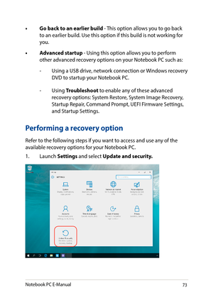 Page 7373
•	 Go	back	to	an	earlier	build	- This option allows you to go back to an earlier build. Use this option if this build is not working for you.
•	 Advanced	startup	- Using this option allows you to perform other advanced recovery options on your Notebook PC such as:
-   Using a USB drive, network connection or Windows recovery DVD to startup your Notebook PC.
- Using Troubleshoot to enable any of these advanced recovery options: System Restore, System Image Recovery, Startup Repair, Command Prompt, UEFI...