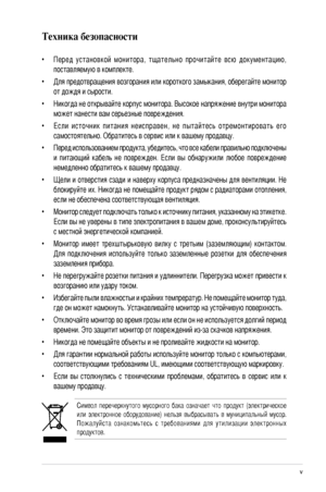 Page 5
v

Техника безопасности
Символ  перечеркнутого  мусорного  бака  означает  что  продукт  (электрическое 
или  электронное  оборудование)  нельзя  выбрасывать  в  муниципальный  мусор.  
Пожалуйста  ознакомьтесь  с  требованиями  для  утилизации  электронных 
продуктов.
• Перед  установкой  монитора,  тщательно  прочитайте  всю  документацию, 
поставляемую в комплекте.
•  Для предотвращения возгорания или короткого замыкания, оберегайте монитор 
от дождя и сырости.
•  Никогда не открывайте корпус...