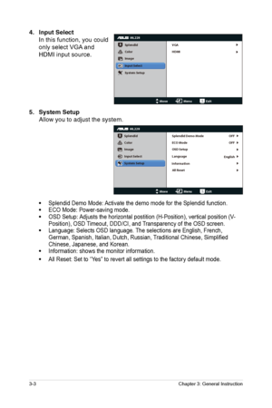 Page 14
Chapter 3: General Instruction
3-3
4. Input Select
In this function, you could 
only select VGA and 
HDMI input source.
5.
 System Setup
Allow you to adjust the system.
•
  Splendid Demo Mode: Activate the demo mode for the Splendid function.
• ECO Mode: Power-saving mode.
• OSD Setup: Adjusts the horizontal postition (H-Position), vertical position (V-
Position), OSD Timeout, DDD/CI, and Transparency of the OSD screen.
• Language: Selects OSD language. The selections are English, French, 
German,...