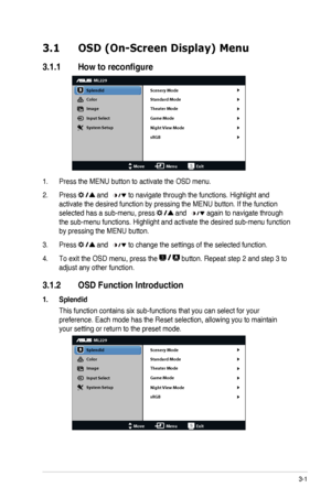 Page 123-1ASUS	LED	Monitor	ML229H Series
3.1 OSD (On-Screen Display) Menu
3.1.1	 How	to	reconfigure
ML229
Splendid
Color
Image
Input Select
MoveMenuExit
System Setup
Scenery Mode
Standard Mode
Theater Mode
Game Mode
Night View Mode
sRGB
1. Press	the	MENU	button	to	activate	the	OSD	menu.
2. Press  and   to navigate through the functions. Highlight and 
activate	the	desired	function	by	pressing	the	MENU	button.	If	the	function	
selected	has	a	sub-menu,	press	 and   again to navigate through 
the sub-menu...