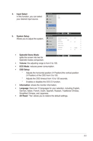 Page 173-3
ASUS	ML248	Series	LED	Monitor	
4.  Input Select 
In	this	function,	you	can	select	
your	desired	input	source.
5.  System Setup 
Allows	you	to	adjust	the	system.
•	 Splendid Demo Mode: 
splits the screen into two for 
Splendid modes comparison.
•	 Volume: the adjusting range is from 0 to 100.
•	 ECO Mode: reduces power consumption.
•	 OSD Setup: 
*  Adjusts	the	horizontal	position	(H-Position)/the	vertical	position	
(V-Position)	of	the	OSD	from	0	to	100.	
*  Adjusts the OSD timeout from 10 to 120...