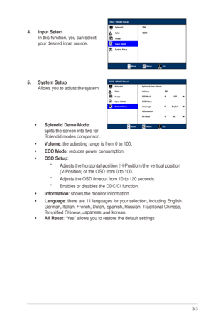 Page 17
3-3ASUS	M	Series	LCD	Monitor	
4. Input Select 
In	this	function,	you	can	select	
your	desired	input	source.
5. System Setup 
Allows	you	to	adjust	the	system.
•	Splendid Demo Mode: 
splits the screen into two for 
Splendid modes comparison.
•	Volume: the adjusting range is from 0 to 100.
•	ECO Mode: reduces power consumption.
•	OSD Setup: 
* Adjusts	the	horizontal	position	(H-Position)/the	vertical	position	
(V-Position)	of	the	OSD	from	0	to	100.	
* Adjusts the OSD timeout from 10 to 120 seconds. 
*...