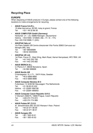 Page 8
Recycling Place 
EUROPE 
When disposing of ASUS products in Europe, please contact one of the following 
locations to make arrangements for recycling. 
▪ ASUS France S.A.R.L. 
10 allee bienvenue, 93160, noisy le grand, France 
Tel: +33 1 49 32 96 50 
▪ ASUS COMPUTER GmbH (Germany) 
Harkortstr. 21 – 23, 40880 Ratingen, Deutschland 
Hotline: +49 01805 / 010920 ( Mo – Fr / 9 – 17h) 
Fax: +49 2102 9599-11 (24h) 
▪ ASUSTeK Italy srl 
Via Piero Gobetti 2/B Centro direzionale Villa Fiorita 20063 Cernusco sul...