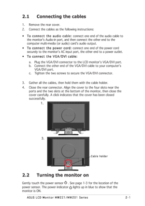 Page 13
2-1
2-1 2-1
2-1
2-1
ASUS LCD Monitor MW221/MW201 Series
ASUS LCD Monitor MW221/MW201 Series ASUS LCD Monitor MW221/MW201 Series
ASUS LCD Monitor MW221/MW201 Series
ASUS LCD Monitor MW221/MW201 Series
2.1 Connecting the cables
1. Remove the rear cover.
2. Connect the cables as the following instructions:
• To connect the audio cable: 
To connect the audio cable:  To connect the audio cable: 
To connect the audio cable: 
To connect the audio cable:  connect one end of the audio cable to
the monitor’s...