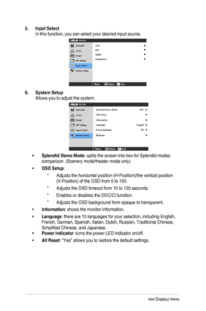 Page 223-6Chapter	3:	OSD	(On-Screen	Display)	menu	
5. Input Select 
In	this	function,	you	can	select	your	desired	input	source.
6.	 System	Setup	
Allows	you	to	adjust	the	system.
•	Splendid Demo Mode:	splits	the	screen	into	two	for	Splendid	modes	
comparison.	(Scenery	mode/theater	mode	only)
•	OSD Setup:	
* Adjusts	the	horizontal	position	(H-Position)/the	vertical	position	
(V-Position)	of	the	OSD	from	0	to	100.	
* Adjusts	the	OSD	timeout	from	10	to	120	seconds.	
* Enables	or	disables	the	DDC/CI	function.
*...