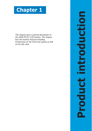 Page 11Chapter 1
Product introduction
This chapter gives a general description of
the ASUS PG191 LCD monitor. The chapter
lists the monitor features including
introduction on the front/rear panels as well
as the side view. This chapter gives a g
 