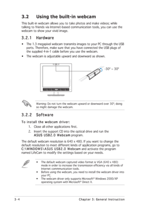 Page 243-4 3-43-4 3-4
3-4
Chapter 3: General Instruction Chapter 3: General InstructionChapter 3: General Instruction Chapter 3: General Instruction
Chapter 3: General Instruction
3.2 Using the built-in webcam
This built-in webcam allows you to take photos and make videos; while
talking to friends via Internet-based communication tools, you can use the
webcam to show your vivid image.
3.2.1 3.2.13.2.1 3.2.1
3.2.1
Hardware HardwareHardware Hardware
Hardware
• The 1.3 megapixel webcam transmits images to your PC...