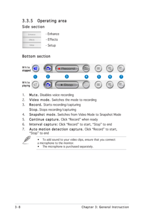 Page 283-8 3-83-8 3-8
3-8
Chapter 3: General Instruction Chapter 3: General InstructionChapter 3: General Instruction Chapter 3: General Instruction
Chapter 3: General Instruction
1.
Mute.  Mute. Mute.  Mute. 
Mute. Disables voice recording
2.
Video mode.  Video mode. Video mode.  Video mode. 
Video mode. Switches the mode to recording
3.
Record.  Record. Record.  Record. 
Record. Starts recording/capturing
Stop. Stop.Stop. Stop.
Stop. Stops recording/capturing
4.
Snapshot mode. Snapshot mode.Snapshot mode....