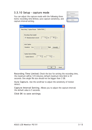 Page 333-13 3-133-13 3-13
3-13
ASUS LCD Monitor PG191 ASUS LCD Monitor PG191ASUS LCD Monitor PG191 ASUS LCD Monitor PG191
ASUS LCD Monitor PG191
3.3.10 3.3.103.3.10 3.3.10
3.3.10
Setup - capture mode Setup - capture modeSetup - capture mode Setup - capture mode
Setup - capture mode
You can adjust the capture mode with the following three
items: recording time limited, auto capture sensitivity, and
capture interval setting.
Recording Time Limited. Recording Time Limited.Recording Time Limited. Recording Time...
