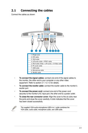 Page 17
2-1ASUS PG221 LCD Monitor 
2.1 Connecting the cables
Connect the cables as shown: 
 • To connect the signal cables: connect one end of the signal cables to  
  the monitor, the other end to your computer or any other video  
 equipment. Refer to section 2.1.1-2.1.5 for details.
 • To connect the woofer cable: connect the woofer cable to the monitor’s   
 woofer port.
 • To connect the power cord: connect one end of the power cord    
  securely to the monitor’s AC input port, the other end to a power...