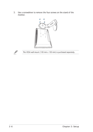 Page 202-6 2-62-6 2-6
2-6
Chapter 2: Setup Chapter 2: SetupChapter 2: Setup Chapter 2: Setup
Chapter 2: Setup
3. Use a screwdriver to remove the four screws on the stand of the
monitor.
The VESA wall mount (100 mm x 100 mm) is purchased separately.
 